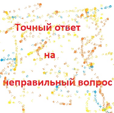Точный ответ на неправильный вопрос